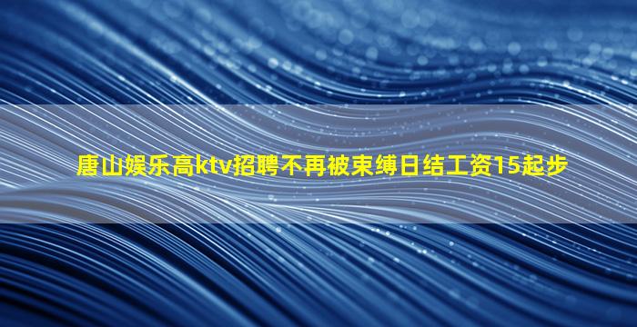 唐山娱乐高ktv招聘不再被束缚日结工资15起步